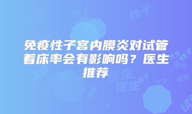免疫性子宫内膜炎对试管着床率会有影响吗？医生推荐