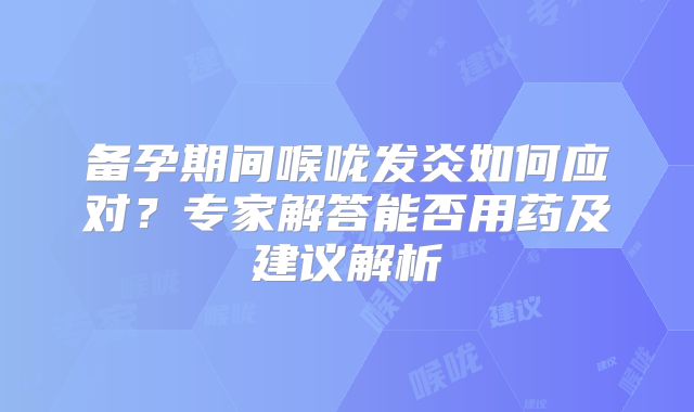 备孕期间喉咙发炎如何应对？专家解答能否用药及建议解析