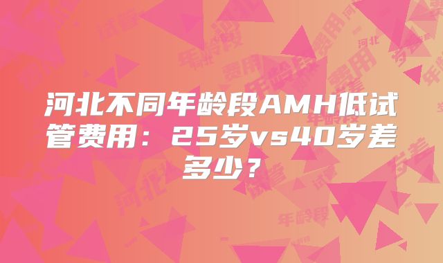 河北不同年龄段AMH低试管费用：25岁vs40岁差多少？