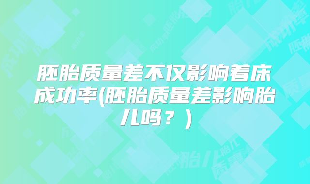 胚胎质量差不仅影响着床成功率(胚胎质量差影响胎儿吗?)