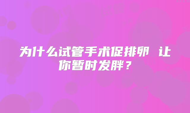 为什么试管手术促排卵 让你暂时发胖？