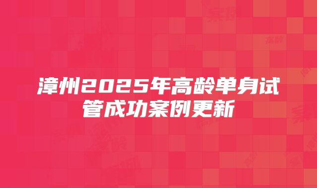 漳州2025年高龄单身试管成功案例更新