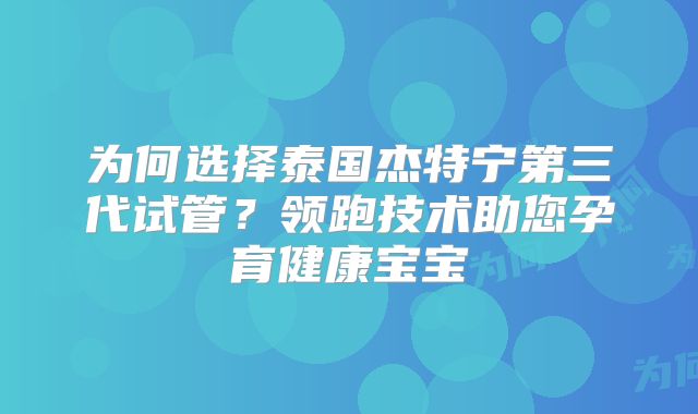 为何选择泰国杰特宁第三代试管？领跑技术助您孕育健康宝宝