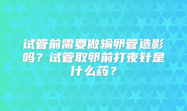 试管前需要做输卵管造影吗？试管取卵前打夜针是什么药？