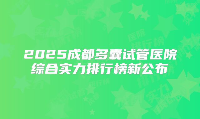 2025成都多囊试管医院综合实力排行榜新公布