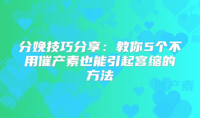 分娩技巧分享：教你5个不用催产素也能引起宫缩的方法