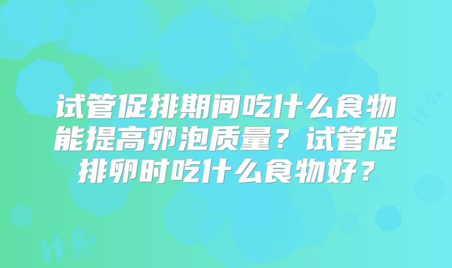 试管促排期间吃什么食物能提高卵泡质量？试管促排卵时吃什么食物好？