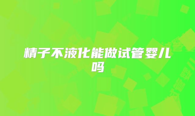 精子不液化能做试管婴儿吗