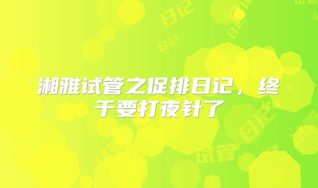 湘雅试管之促排日记，终于要打夜针了