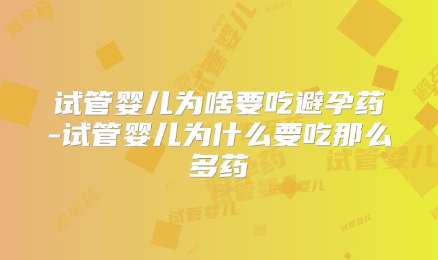 试管婴儿为啥要吃避孕药-试管婴儿为什么要吃那么多药
