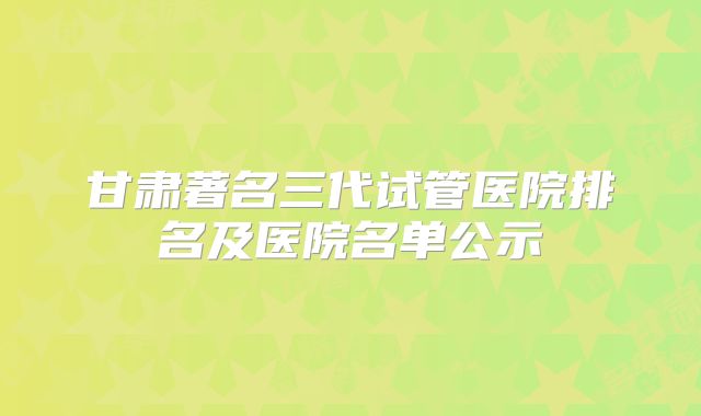 甘肃著名三代试管医院排名及医院名单公示