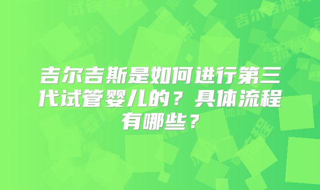 吉尔吉斯是如何进行第三代试管婴儿的？具体流程有哪些？