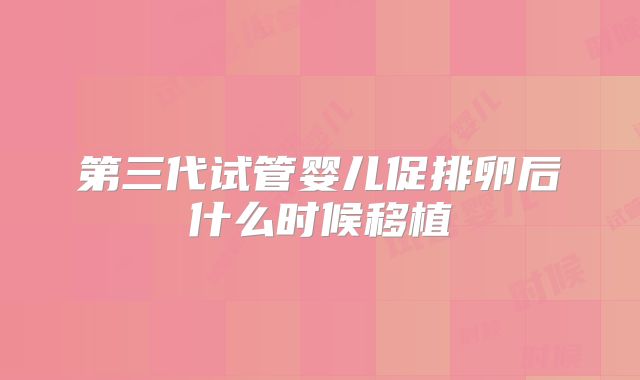 第三代试管婴儿促排卵后什么时候移植