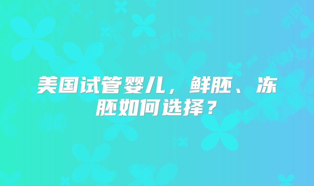 美国试管婴儿，鲜胚、冻胚如何选择？