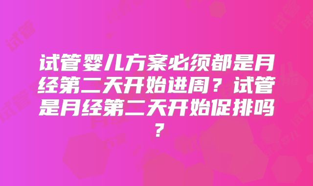 试管婴儿方案必须都是月经第二天开始进周？试管是月经第二天开始促排吗？