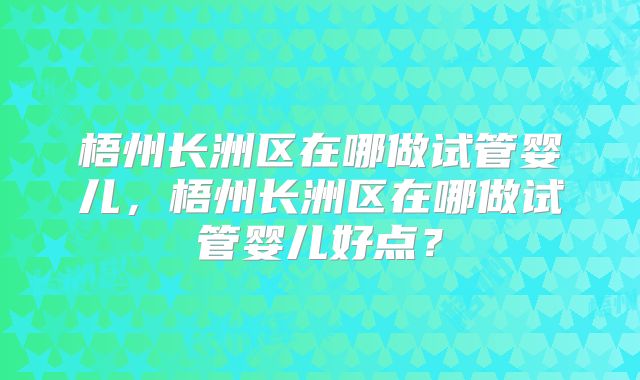 梧州长洲区在哪做试管婴儿，梧州长洲区在哪做试管婴儿好点？