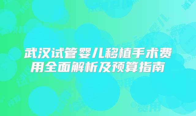 武汉试管婴儿移植手术费用全面解析及预算指南