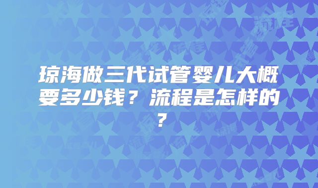 琼海做三代试管婴儿大概要多少钱？流程是怎样的？