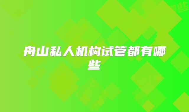 舟山私人机构试管都有哪些