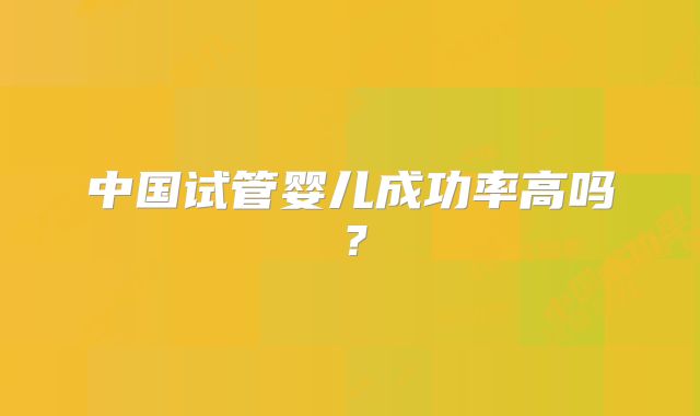 中国试管婴儿成功率高吗？