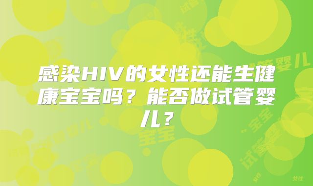感染HIV的女性还能生健康宝宝吗？能否做试管婴儿？