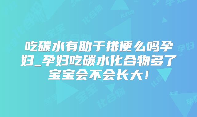 吃碳水有助于排便么吗孕妇_孕妇吃碳水化合物多了宝宝会不会长大！