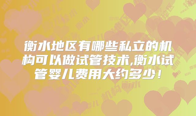 衡水地区有哪些私立的机构可以做试管技术,衡水试管婴儿费用大约多少!