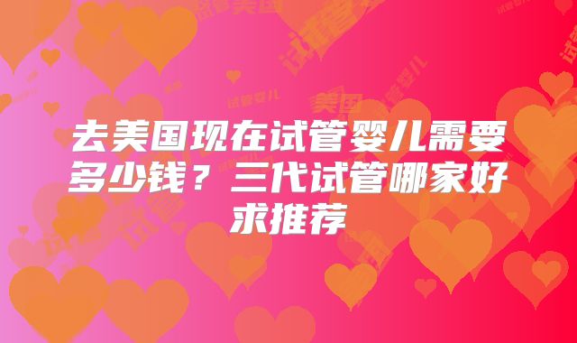 去美国现在试管婴儿需要多少钱？三代试管哪家好求推荐