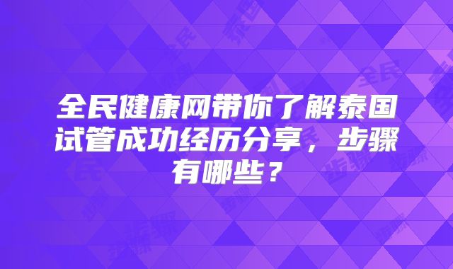 全民健康网带你了解泰国试管成功经历分享，步骤有哪些？