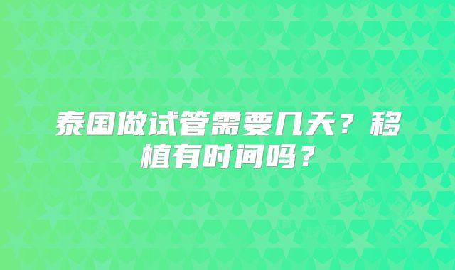 泰国做试管需要几天？移植有时间吗？