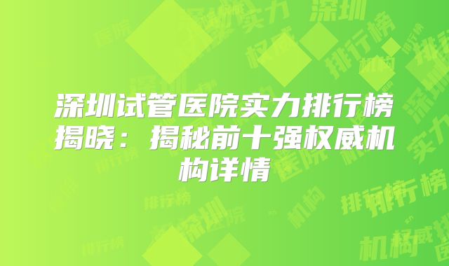 深圳试管医院实力排行榜揭晓：揭秘前十强权威机构详情