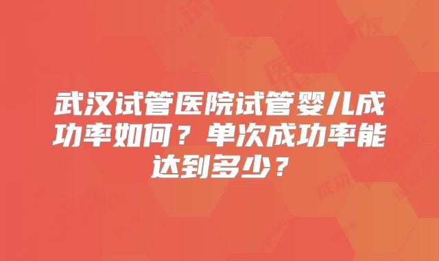 武汉试管医院试管婴儿成功率如何？单次成功率能达到多少？