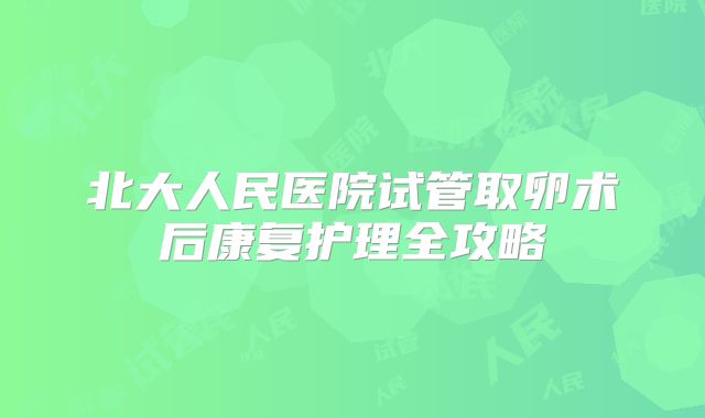北大人民医院试管取卵术后康复护理全攻略