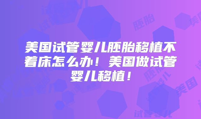 美国试管婴儿胚胎移植不着床怎么办！美国做试管婴儿移植！