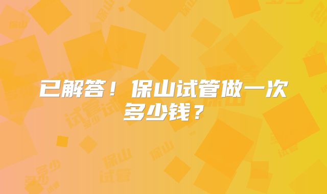 已解答！保山试管做一次多少钱？