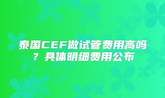 泰国CEF做试管费用高吗?具体明细费用公布