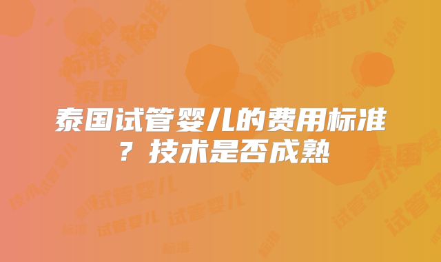 泰国试管婴儿的费用标准？技术是否成熟