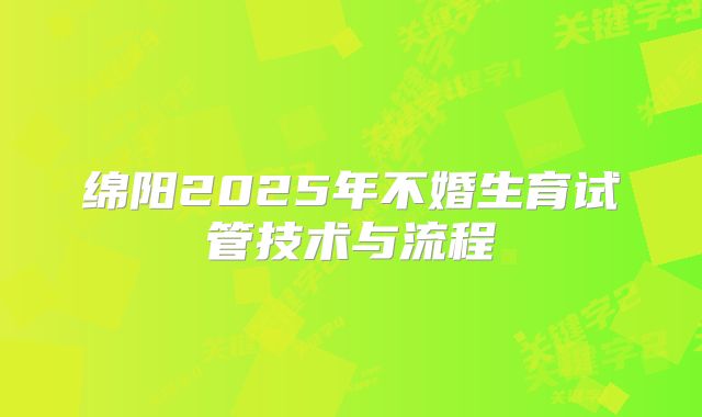 绵阳2025年不婚生育试管技术与流程