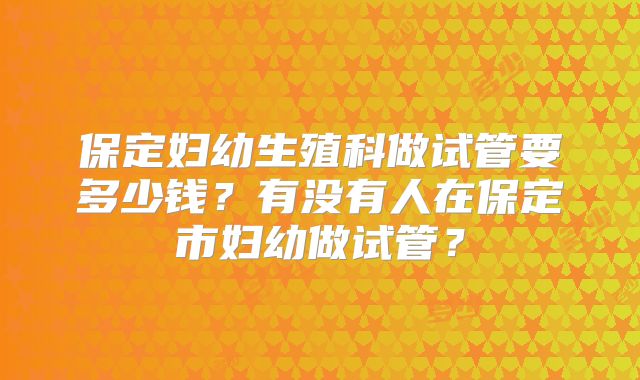 保定妇幼生殖科做试管要多少钱？有没有人在保定市妇幼做试管？