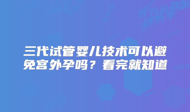 三代试管婴儿技术可以避免宫外孕吗？看完就知道