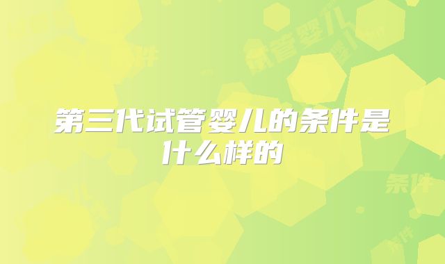 第三代试管婴儿的条件是什么样的