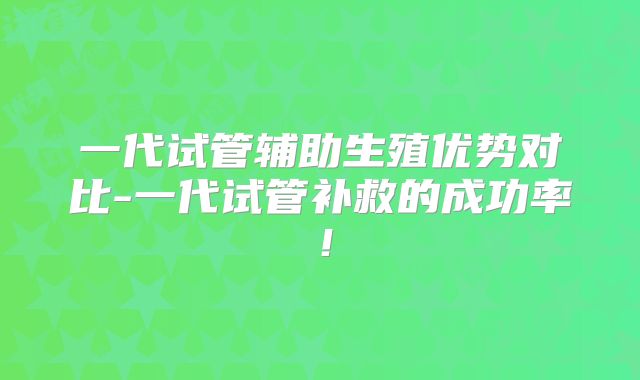 一代试管辅助生殖优势对比-一代试管补救的成功率！
