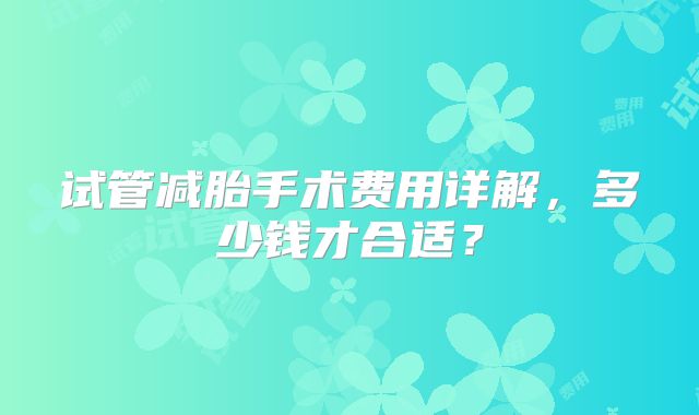试管减胎手术费用详解，多少钱才合适？