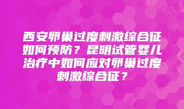 西安卵巢过度刺激综合征如何预防？昆明试管婴儿治疗中如何应对卵巢过度刺激综合征？