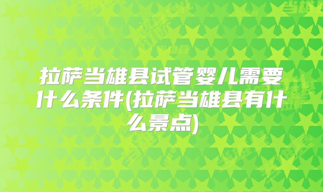 拉萨当雄县试管婴儿需要什么条件(拉萨当雄县有什么景点)