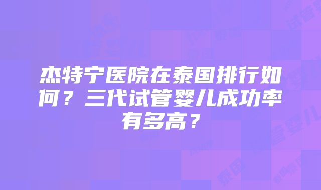 杰特宁医院在泰国排行如何?三代试管婴儿成功率有多高?