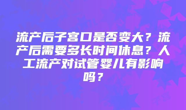流产后子宫口是否变大？流产后需要多长时间休息？人工流产对试管婴儿有影响吗？
