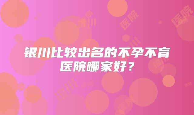 银川比较出名的不孕不育医院哪家好？