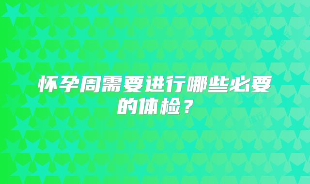 怀孕周需要进行哪些必要的体检？