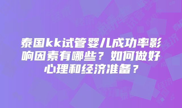 泰国kk试管婴儿成功率影响因素有哪些？如何做好心理和经济准备？